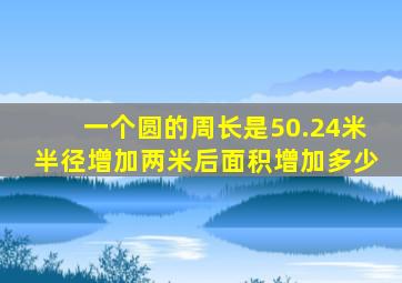 一个圆的周长是50.24米半径增加两米后面积增加多少