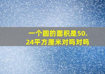 一个圆的面积是50.24平方厘米对吗对吗