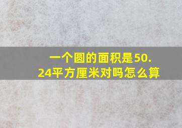 一个圆的面积是50.24平方厘米对吗怎么算