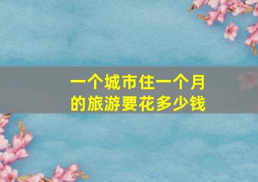 一个城市住一个月的旅游要花多少钱