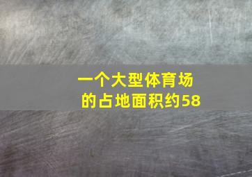 一个大型体育场的占地面积约58