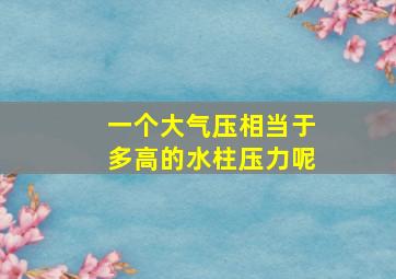 一个大气压相当于多高的水柱压力呢