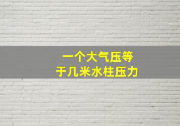 一个大气压等于几米水柱压力