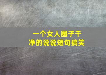 一个女人圈子干净的说说短句搞笑