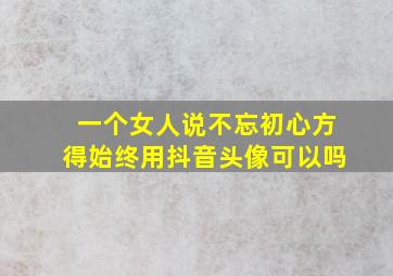 一个女人说不忘初心方得始终用抖音头像可以吗