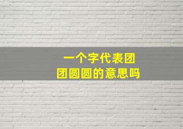 一个字代表团团圆圆的意思吗