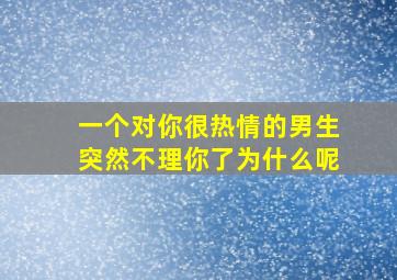 一个对你很热情的男生突然不理你了为什么呢