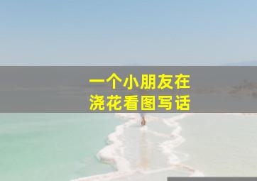 一个小朋友在浇花看图写话