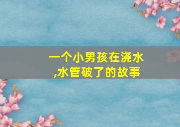 一个小男孩在浇水,水管破了的故事