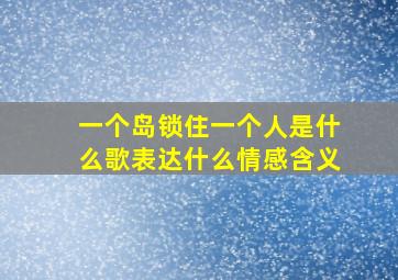 一个岛锁住一个人是什么歌表达什么情感含义