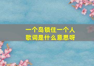 一个岛锁住一个人歌词是什么意思呀