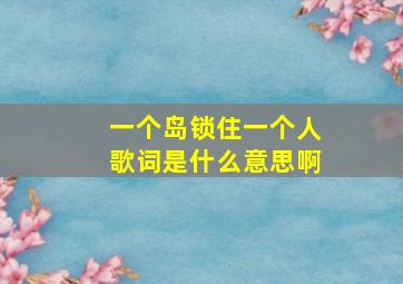 一个岛锁住一个人歌词是什么意思啊