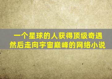 一个星球的人获得顶级奇遇然后走向宇宙巅峰的网络小说