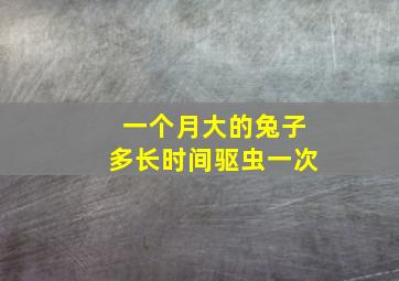 一个月大的兔子多长时间驱虫一次