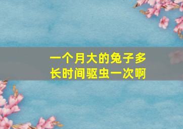 一个月大的兔子多长时间驱虫一次啊