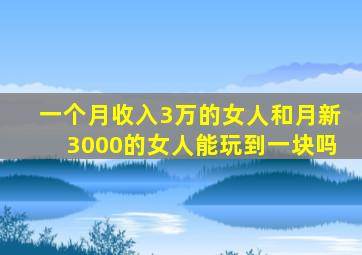 一个月收入3万的女人和月新3000的女人能玩到一块吗