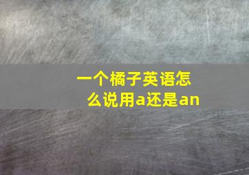 一个橘子英语怎么说用a还是an