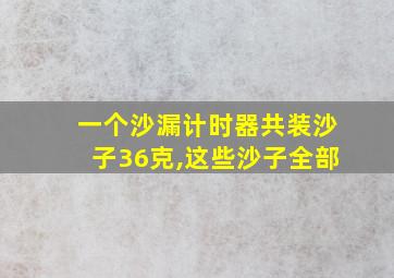 一个沙漏计时器共装沙子36克,这些沙子全部