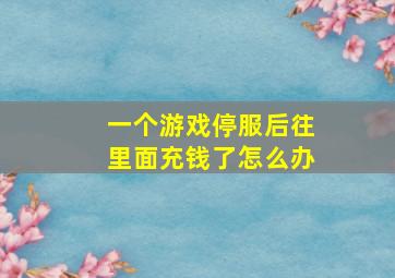 一个游戏停服后往里面充钱了怎么办