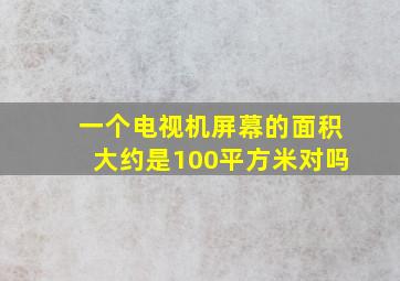 一个电视机屏幕的面积大约是100平方米对吗