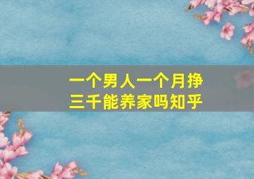 一个男人一个月挣三千能养家吗知乎