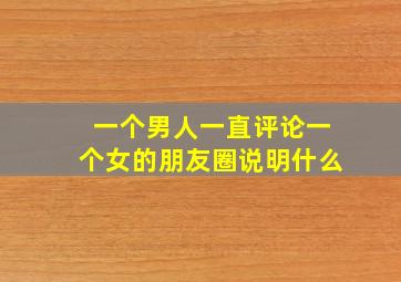 一个男人一直评论一个女的朋友圈说明什么