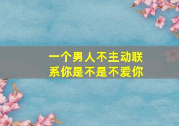 一个男人不主动联系你是不是不爱你