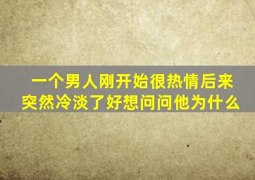 一个男人刚开始很热情后来突然冷淡了好想问问他为什么