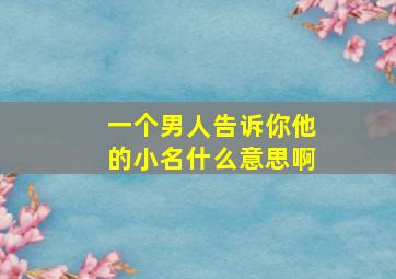 一个男人告诉你他的小名什么意思啊