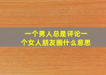 一个男人总是评论一个女人朋友圈什么意思