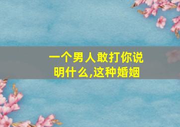 一个男人敢打你说明什么,这种婚姻