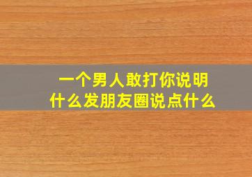 一个男人敢打你说明什么发朋友圈说点什么