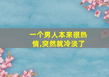 一个男人本来很热情,突然就冷淡了