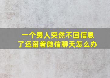 一个男人突然不回信息了还留着微信聊天怎么办