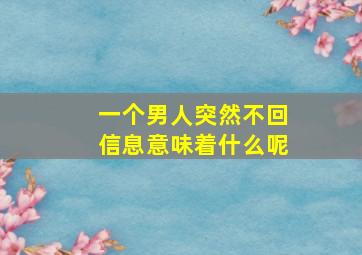 一个男人突然不回信息意味着什么呢