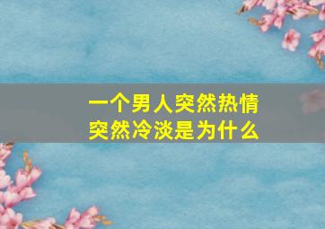 一个男人突然热情突然冷淡是为什么