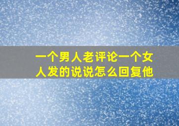 一个男人老评论一个女人发的说说怎么回复他