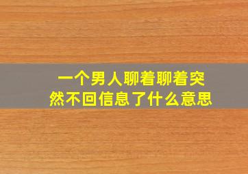 一个男人聊着聊着突然不回信息了什么意思