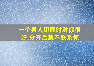 一个男人见面时对你很好,分开后就不联系你