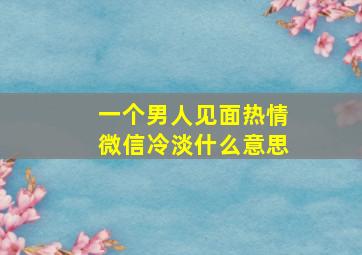 一个男人见面热情微信冷淡什么意思