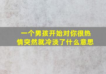 一个男孩开始对你很热情突然就冷淡了什么意思