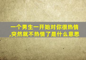 一个男生一开始对你很热情,突然就不热情了是什么意思