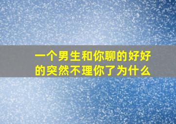 一个男生和你聊的好好的突然不理你了为什么