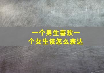 一个男生喜欢一个女生该怎么表达