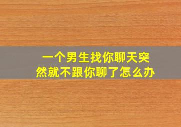 一个男生找你聊天突然就不跟你聊了怎么办