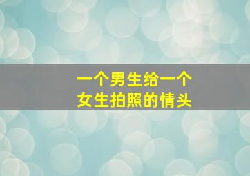 一个男生给一个女生拍照的情头