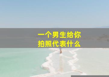 一个男生给你拍照代表什么