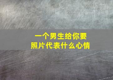 一个男生给你要照片代表什么心情