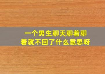 一个男生聊天聊着聊着就不回了什么意思呀