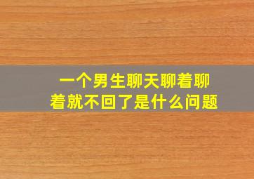 一个男生聊天聊着聊着就不回了是什么问题